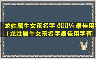 龙姓属牛女孩名字 🌼 最佳用字（龙姓属牛女孩名字最佳用字有 💮 哪些）